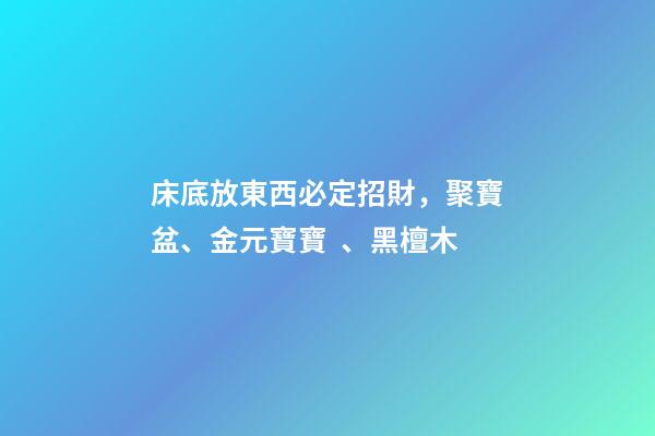 床底放東西必定招財，聚寶盆、金元寶寶、黑檀木